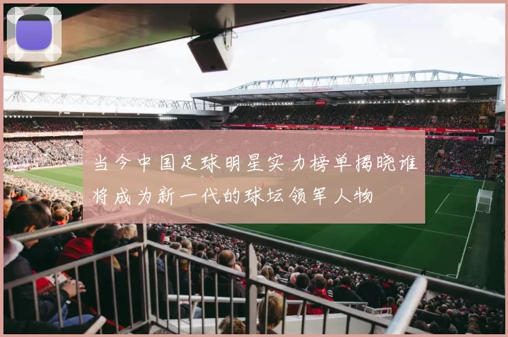 当今中国足球明星实力榜单揭晓谁将成为新一代的球坛领军人物