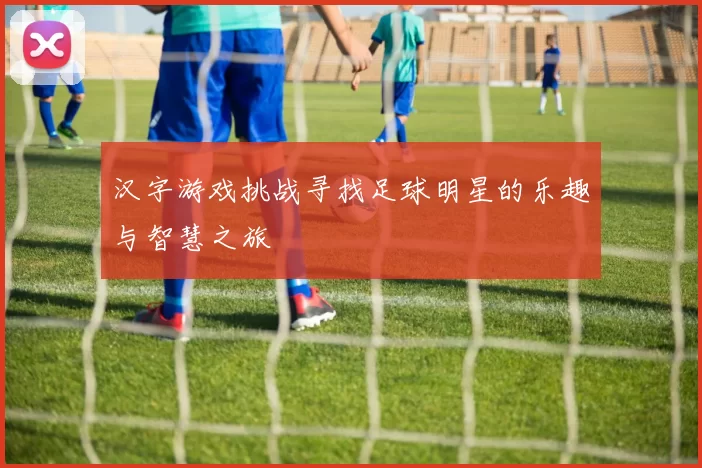 汉字游戏挑战寻找足球明星的乐趣与智慧之旅