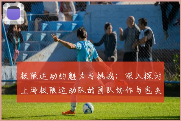极限运动的魅力与挑战：深入探讨上海极限运动队的团队协作与包夹策略