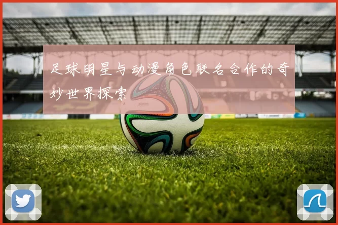 足球明星与动漫角色联名合作的奇妙世界探索