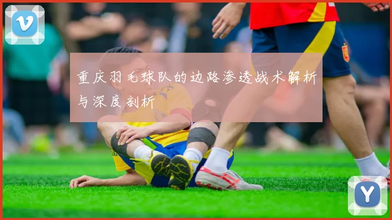重庆羽毛球队的边路渗透战术解析与深度剖析