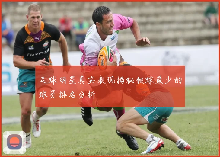 足球明星真实表现揭秘假球最少的球员排名分析