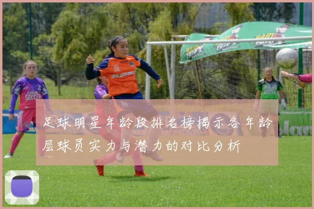 足球明星年龄段排名榜揭示各年龄层球员实力与潜力的对比分析