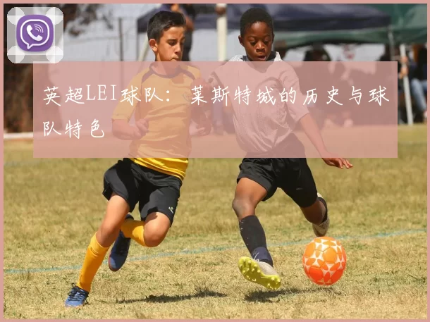 英超LEI球队：莱斯特城的历史与球队特色