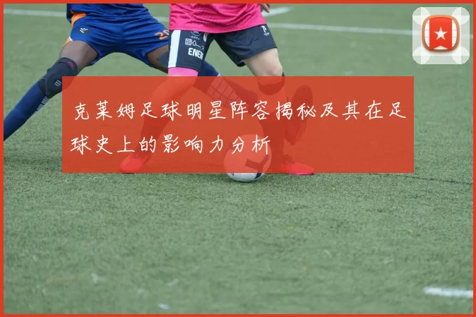 克莱姆足球明星阵容揭秘及其在足球史上的影响力分析