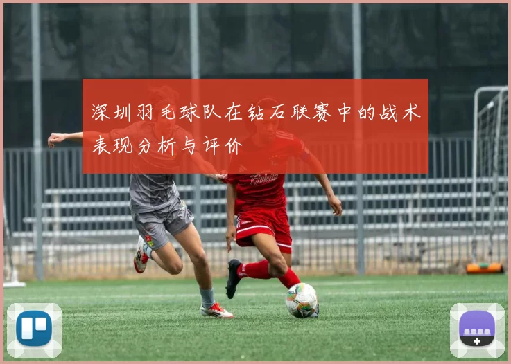 深圳羽毛球队在钻石联赛中的战术表现分析与评价