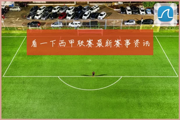 看一下西甲联赛最新赛事资讯