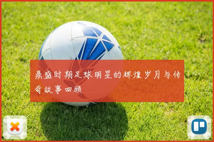 鼎盛时期足球明星的辉煌岁月与传奇故事回顾