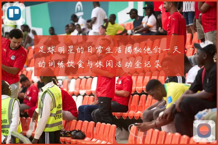 足球明星的日常生活揭秘他们一天的训练饮食与休闲活动全记录