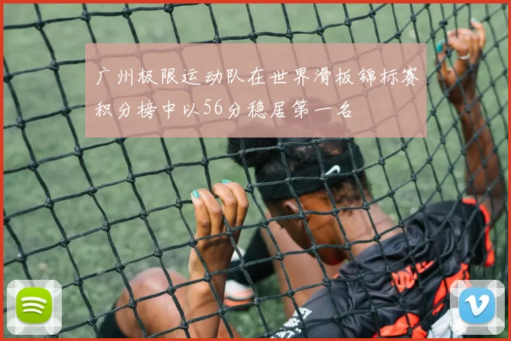 广州极限运动队在世界滑板锦标赛积分榜中以56分稳居第一名