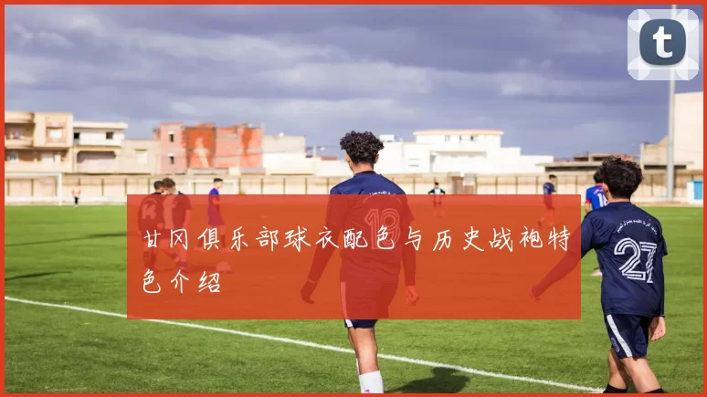 甘冈俱乐部球衣配色与历史战袍特色介绍