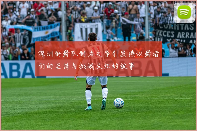 深圳街舞队耐力之争引发热议舞者们的坚持与挑战交织的故事