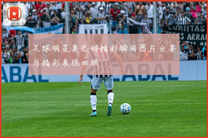 足球明星奥巴姆精彩瞬间图片分享与精彩表现回顾
