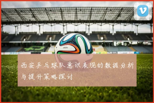 西安乒乓球队意识表现的数据分析与提升策略探讨