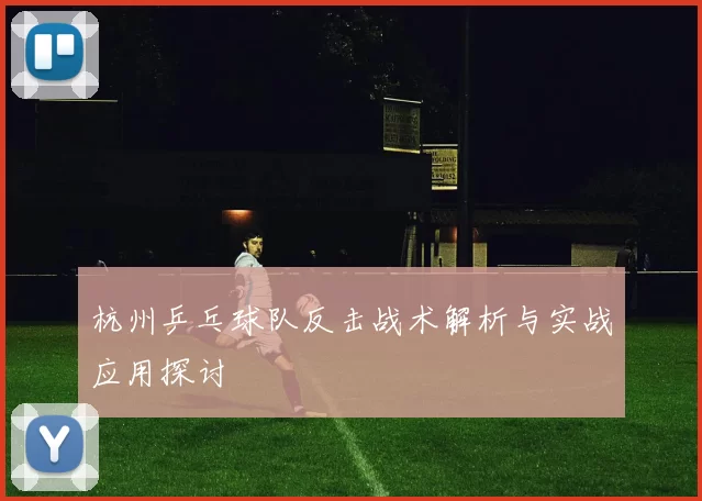 杭州乒乓球队反击战术解析与实战应用探讨
