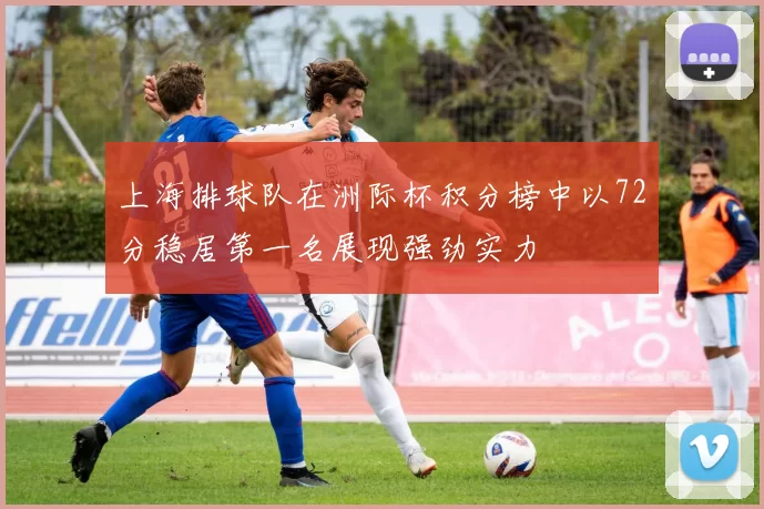 上海排球队在洲际杯积分榜中以72分稳居第一名展现强劲实力