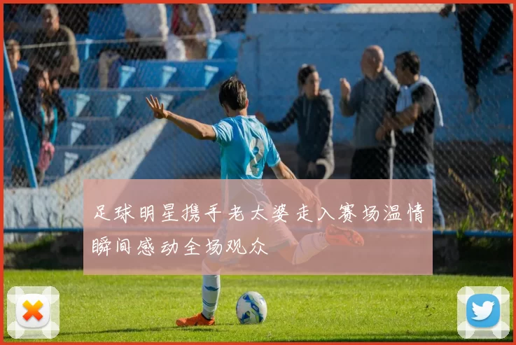 足球明星携手老太婆走入赛场温情瞬间感动全场观众