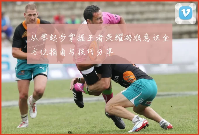 从零起步掌握王者荣耀游戏意识全方位指南与技巧分享