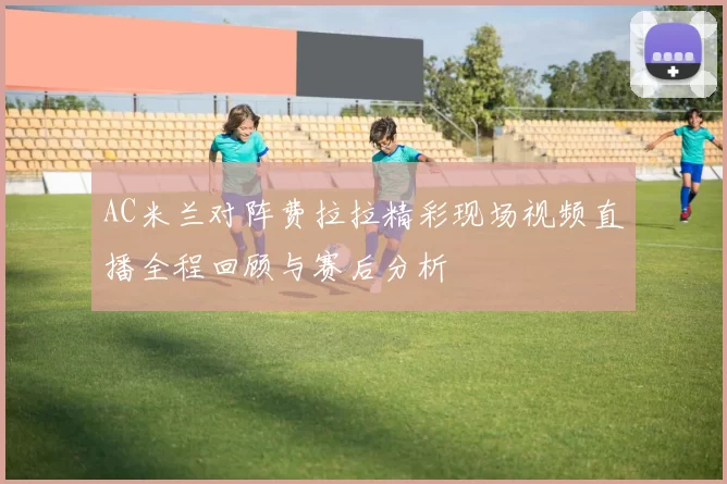 AC米兰对阵费拉拉精彩现场视频直播全程回顾与赛后分析