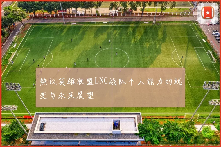 热议英雄联盟LNG战队个人能力的蜕变与未来展望