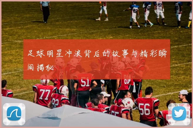 足球明星冲浪背后的故事与精彩瞬间揭秘
