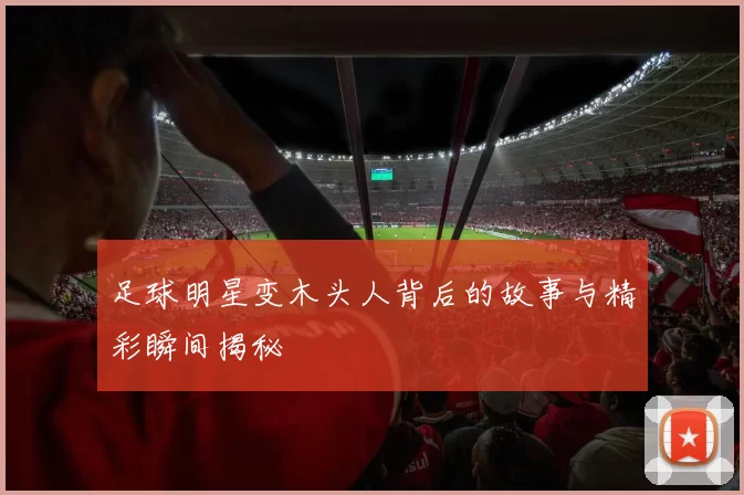 足球明星变木头人背后的故事与精彩瞬间揭秘