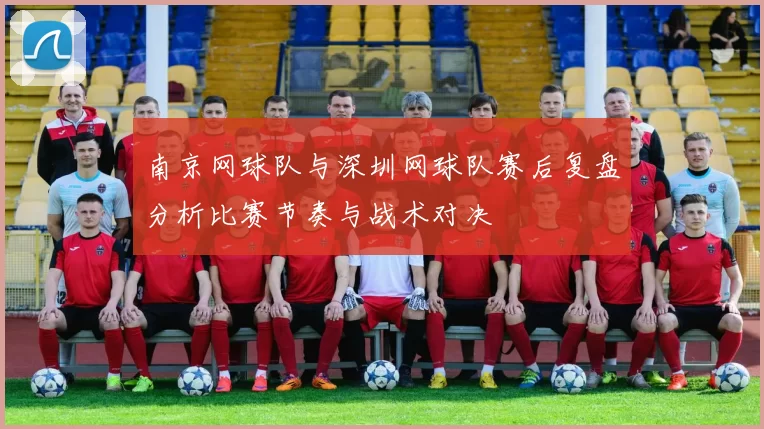 南京网球队与深圳网球队赛后复盘分析比赛节奏与战术对决