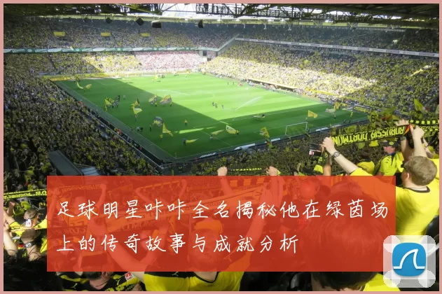 足球明星咔咔全名揭秘他在绿茵场上的传奇故事与成就分析