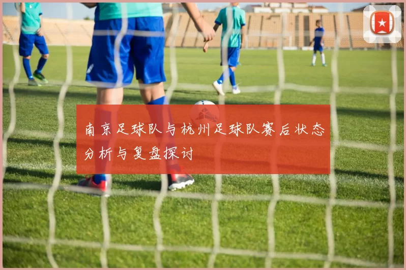 南京足球队与杭州足球队赛后状态分析与复盘探讨