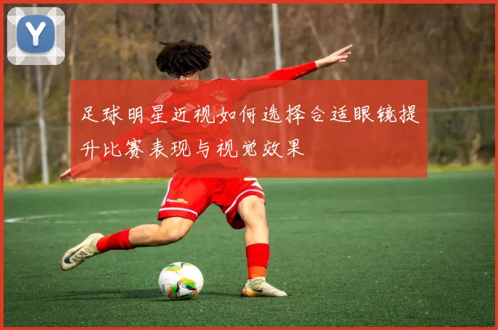 足球明星近视如何选择合适眼镜提升比赛表现与视觉效果