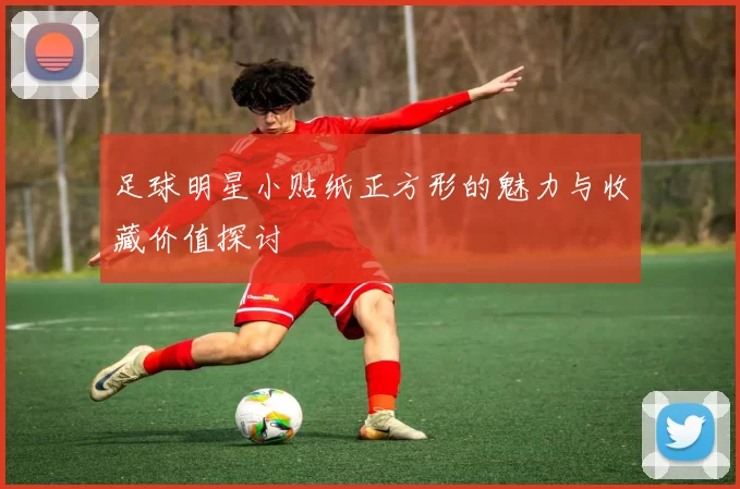 足球明星小贴纸正方形的魅力与收藏价值探讨