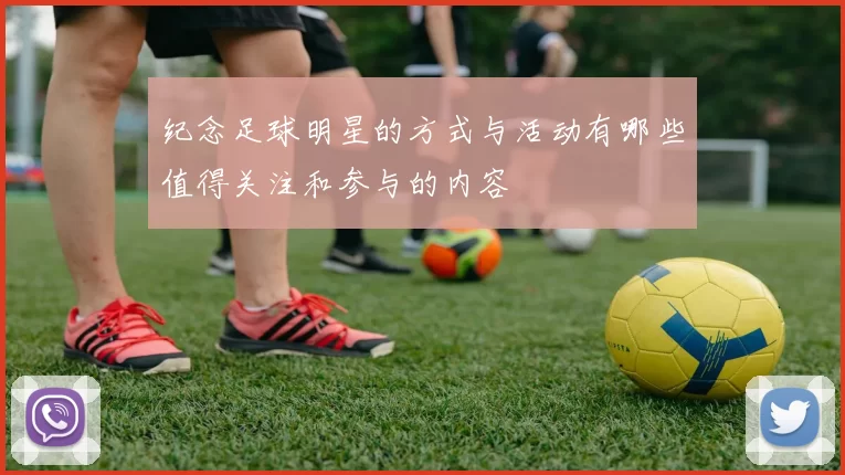 纪念足球明星的方式与活动有哪些值得关注和参与的内容