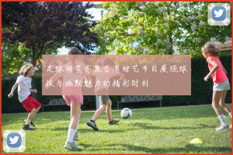 足球明星齐聚台湾综艺节目展现球技与幽默魅力的精彩时刻