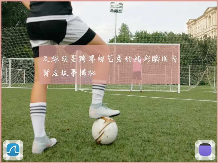 足球明星跨界综艺秀的精彩瞬间与背后故事揭秘
