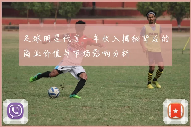足球明星代言一年收入揭秘背后的商业价值与市场影响分析