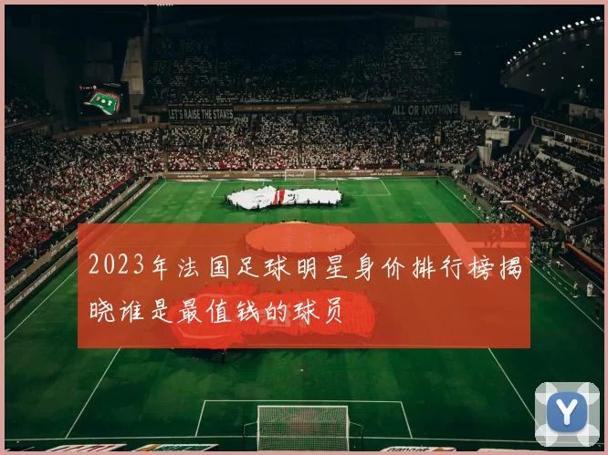 2023年法国足球明星身价排行榜揭晓谁是最值钱的球员