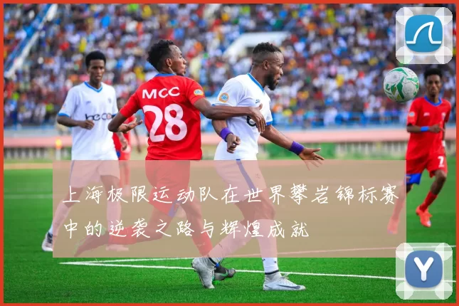 上海极限运动队在世界攀岩锦标赛中的逆袭之路与辉煌成就