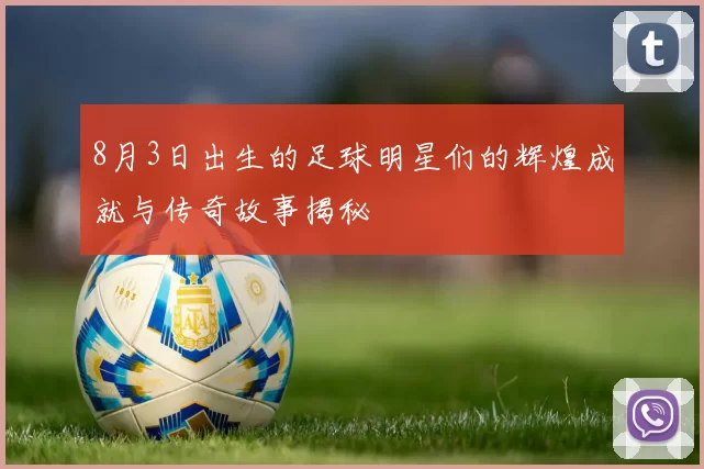 8月3日出生的足球明星们的辉煌成就与传奇故事揭秘
