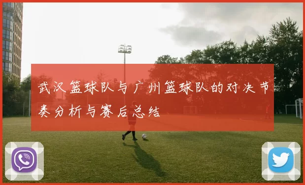 武汉篮球队与广州篮球队的对决节奏分析与赛后总结