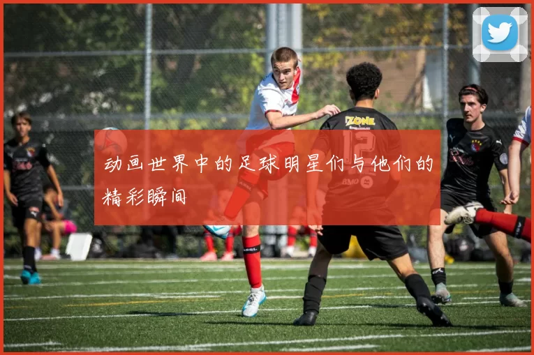 动画世界中的足球明星们与他们的精彩瞬间