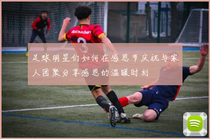 足球明星们如何在感恩节庆祝与家人团聚分享感恩的温暖时刻