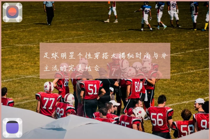 足球明星个性穿搭大揭秘时尚与非主流的完美结合