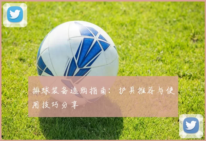 排球装备选购指南：护具推荐与使用技巧分享