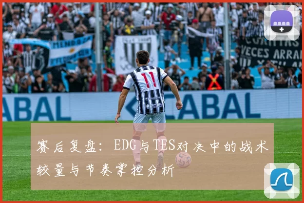 赛后复盘：EDG与TES对决中的战术较量与节奏掌控分析