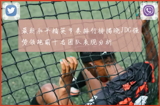 最新和平精英节奏排行榜揭晓JDG强势领跑前十名团队表现分析