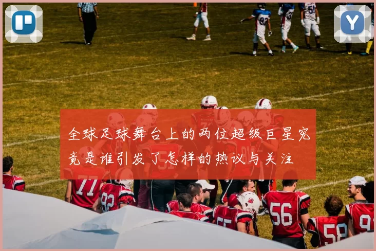 全球足球舞台上的两位超级巨星究竟是谁引发了怎样的热议与关注