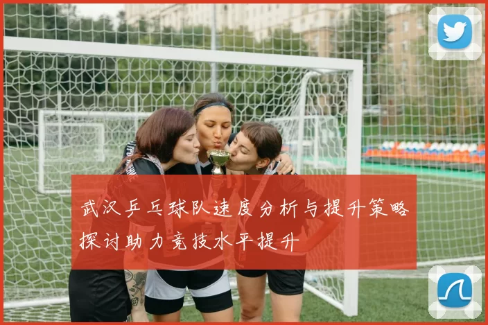武汉乒乓球队速度分析与提升策略探讨助力竞技水平提升