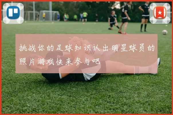 挑战你的足球知识认出明星球员的照片游戏快来参与吧