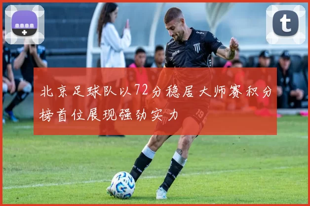 北京足球队以72分稳居大师赛积分榜首位展现强劲实力