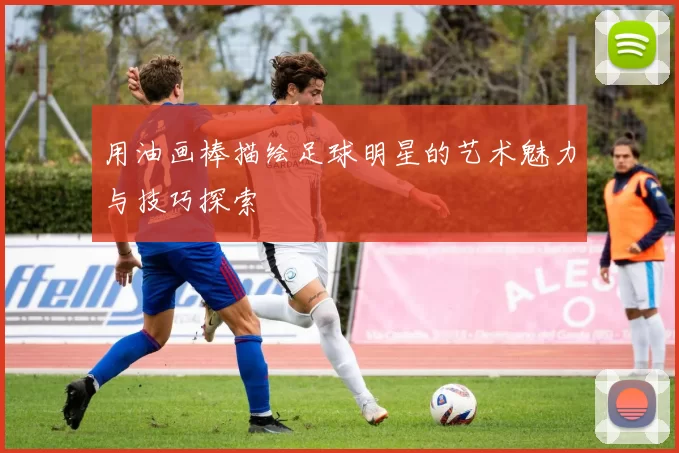 用油画棒描绘足球明星的艺术魅力与技巧探索